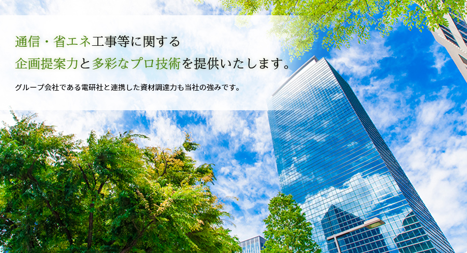 通信・省エネ工事等に対する企画提案力と多彩なプロ技術を提供致します。